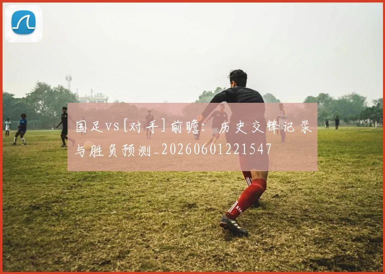 国足vs[对手]前瞻：历史交锋记录与胜负预测_20260601221547