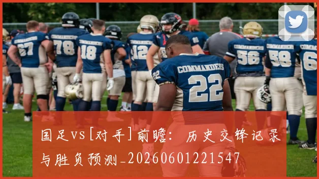 国足vs[对手]前瞻：历史交锋记录与胜负预测_20260601221547