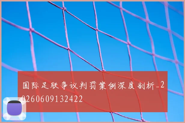 国际足联争议判罚案例深度剖析_20260609132422