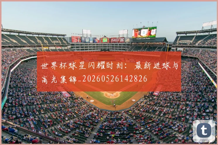 世界杯球星闪耀时刻：最新进球与高光集锦_20260526142826