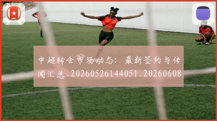 中超转会市场动态:最新签约与传闻汇总_20260526144051_20260608142336