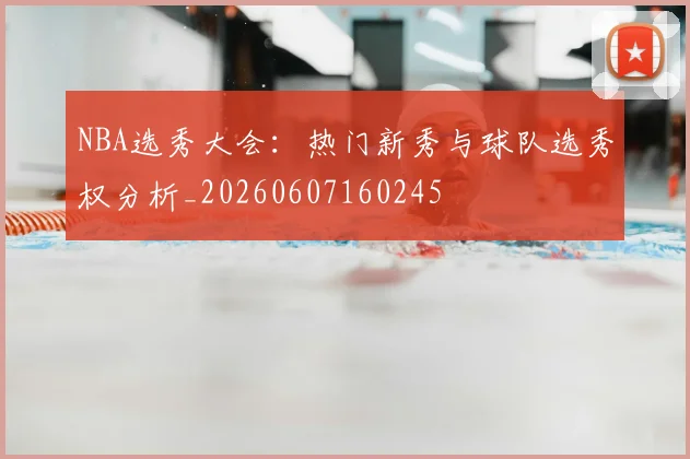 NBA选秀大会:热门新秀与球队选秀权分析_20260607160245