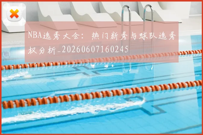 NBA选秀大会:热门新秀与球队选秀权分析_20260607160245