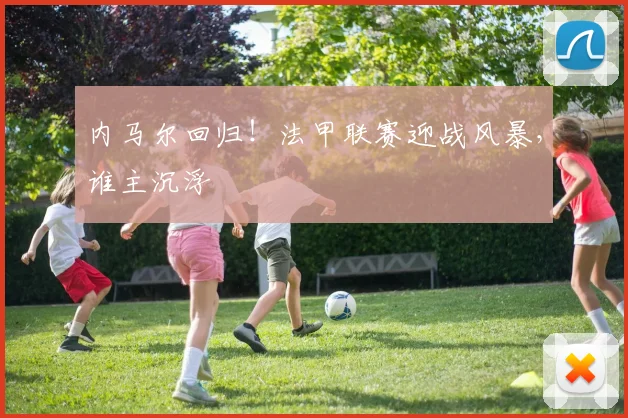 内马尔回归！法甲联赛迎战风暴，谁主沉浮