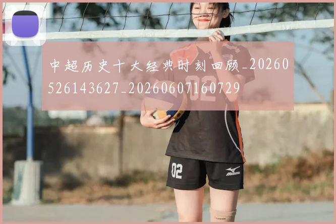 中超历史十大经典时刻回顾_20260526143627_20260607160729