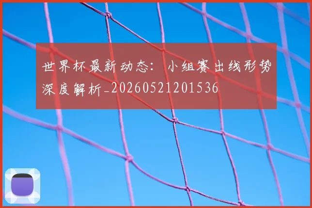 世界杯最新动态:小组赛出线形势深度解析_20260521201536