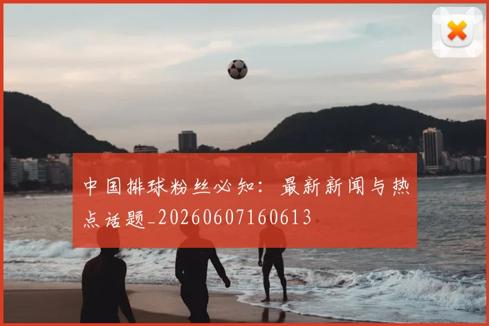 中国排球粉丝必知：最新新闻与热点话题_20260607160613