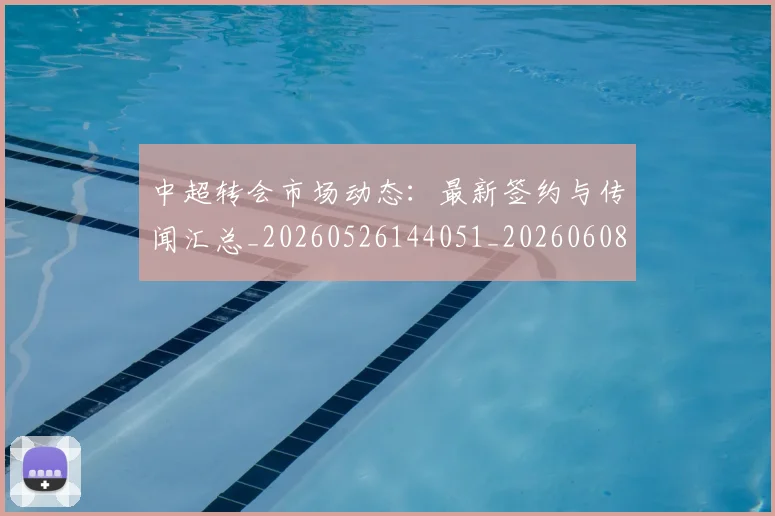 中超转会市场动态：最新签约与传闻汇总_20260526144051_20260608142336