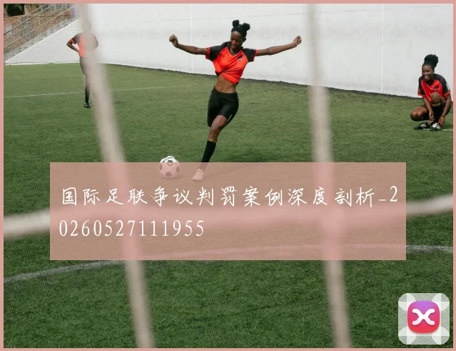 国际足联争议判罚案例深度剖析_20260527111955