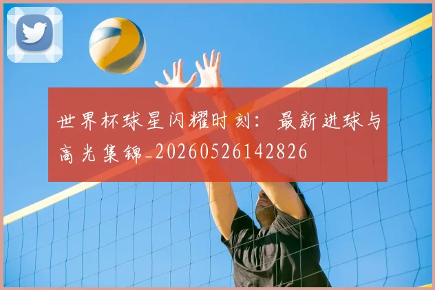 世界杯球星闪耀时刻：最新进球与高光集锦_20260526142826