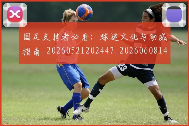 国足支持者必看:球迷文化与助威指南_20260521202447_20260608142936