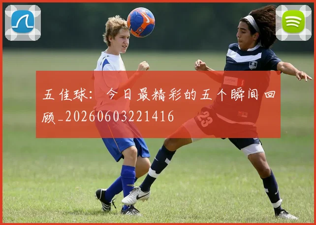 五佳球:今日最精彩的五个瞬间回顾_20260603221416