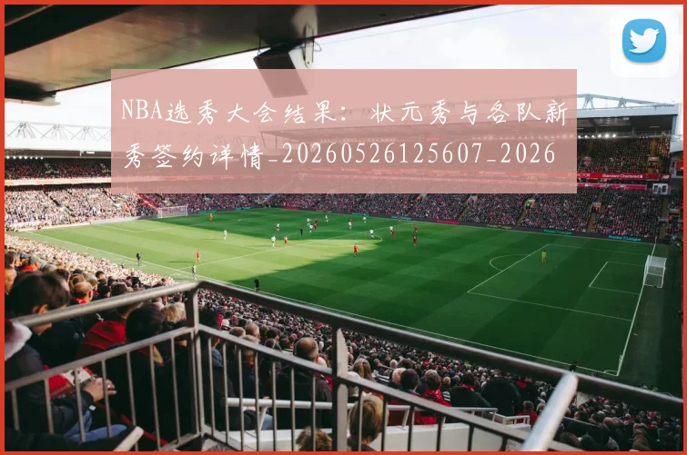 NBA选秀大会结果:状元秀与各队新秀签约详情_20260526125607_20260607160244